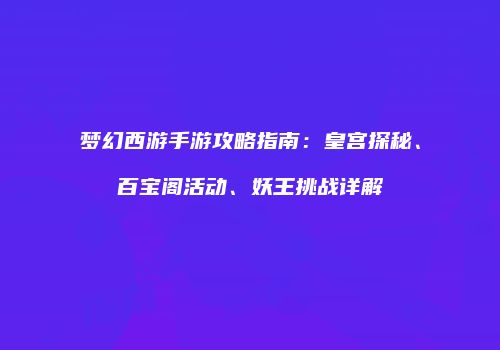 梦幻西游手游攻略指南：皇宫探秘、百宝阁活动、妖王挑战详解