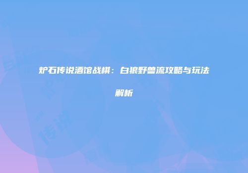 炉石传说酒馆战棋：白狼野兽流攻略与玩法解析