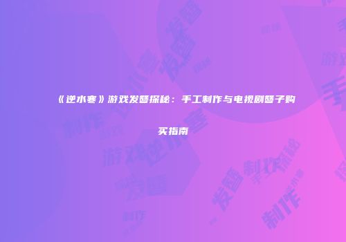 《逆水寒》游戏发簪探秘：手工制作与电视剧簪子购买指南
