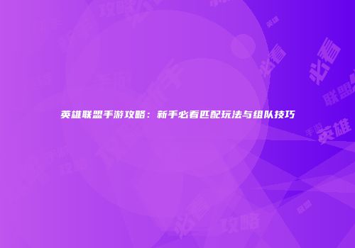 英雄联盟手游攻略：新手必看匹配玩法与组队技巧