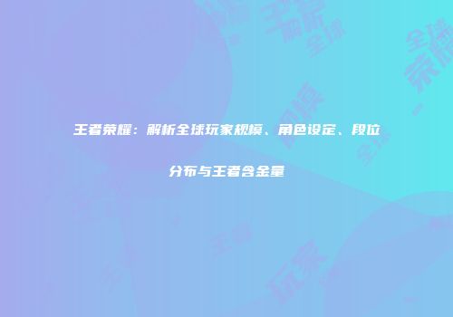 王者荣耀：解析全球玩家规模、角色设定、段位分布与王者含金量