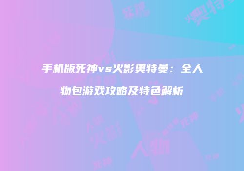 手机版死神vs火影奥特曼：全人物包游戏攻略及特色解析