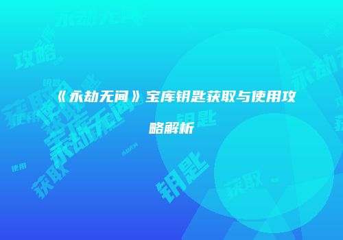 《永劫无间》宝库钥匙获取与使用攻略解析