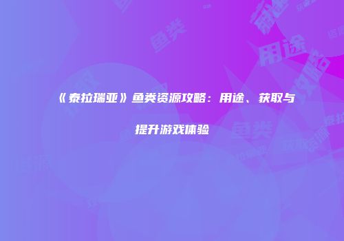 《泰拉瑞亚》鱼类资源攻略：用途、获取与提升游戏体验