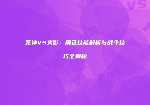 死神VS火影：角色技能解析与战斗技巧全揭秘