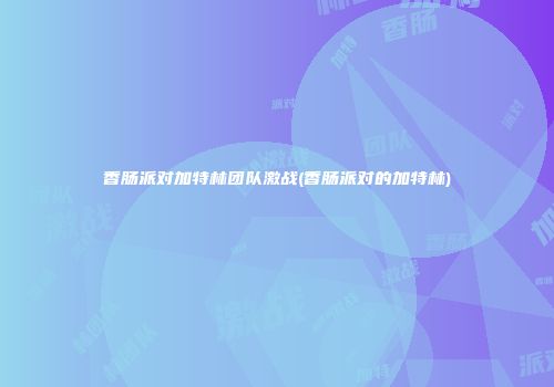 香肠派对加特林团队激战(香肠派对的加特林)