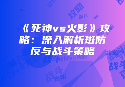 《死神vs火影》攻略：深入解析斑防反与战斗策略