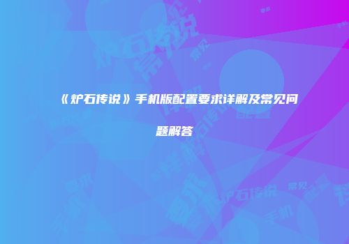 《炉石传说》手机版配置要求详解及常见问题解答