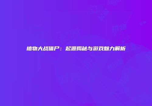 植物大战僵尸：起源揭秘与游戏魅力解析