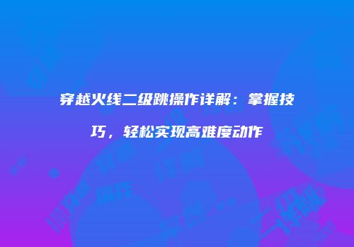 穿越火线二级跳操作详解：掌握技巧，轻松实现高难度动作