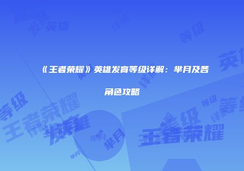 《王者荣耀》英雄发育等级详解：芈月及各角色攻略