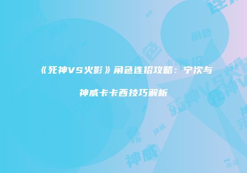 《死神VS火影》角色连招攻略：宁次与神威卡卡西技巧解析