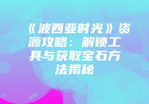 《波西亚时光》资源攻略：解锁工具与获取宝石方法揭秘