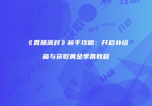 《香肠派对》新手攻略：开启补给箱与获取黄金季票教程