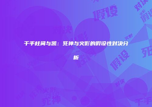 千手柱间与凯：死神与火影的假设性对决分析