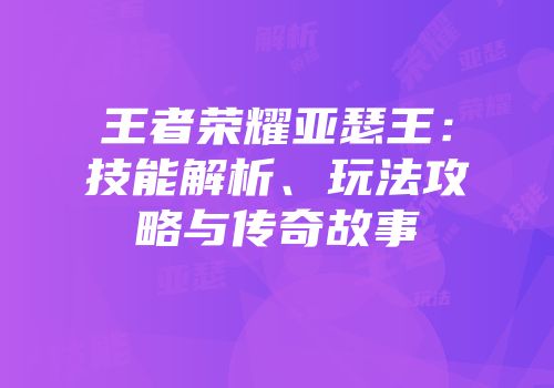 王者荣耀亚瑟王：技能解析、玩法攻略与传奇故事