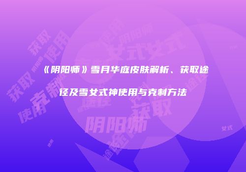 《阴阳师》雪月华庭皮肤解析、获取途径及雪女式神使用与克制方法