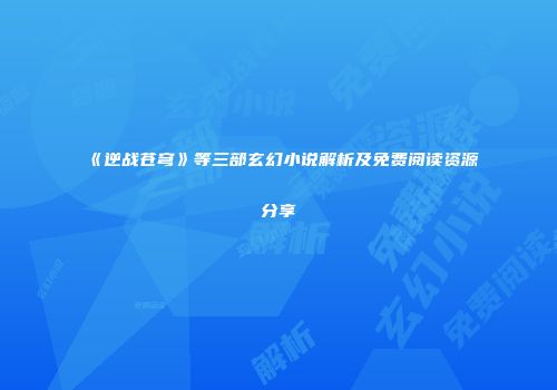 《逆战苍穹》等三部玄幻小说解析及免费阅读资源分享