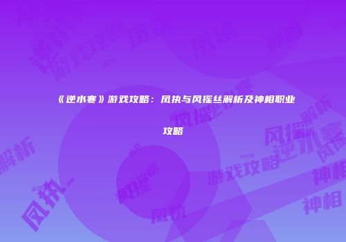 《逆水寒》游戏攻略：凤执与风摇丝解析及神相职业攻略