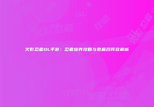 火影忍者OL手游：忍者培养攻略与君麻吕阵容解析
