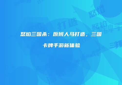 怒焰三国杀：原班人马打造，三国卡牌手游新体验