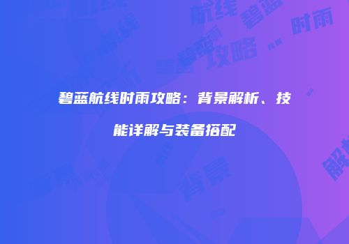 碧蓝航线时雨攻略：背景解析、技能详解与装备搭配