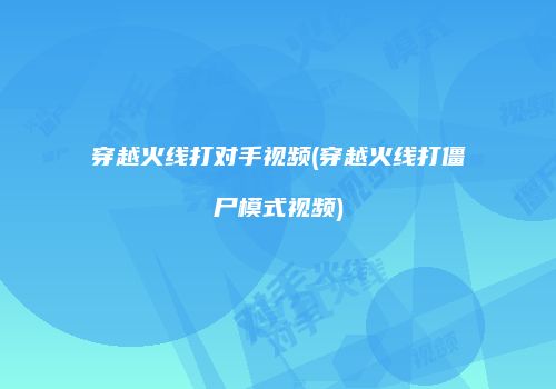 穿越火线打对手视频(穿越火线打僵尸模式视频)
