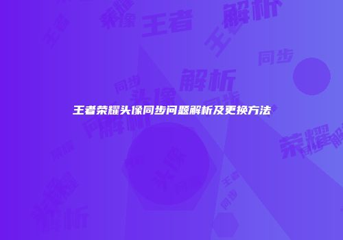 王者荣耀头像同步问题解析及更换方法