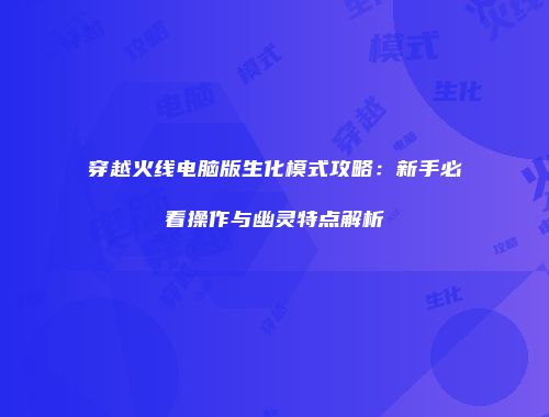穿越火线电脑版生化模式攻略：新手必看操作与幽灵特点解析