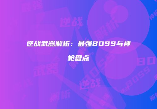 逆战武器解析：最强BOSS与神枪盘点