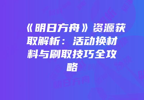 《明日方舟》资源获取解析：活动换材料与刷取技巧全攻略