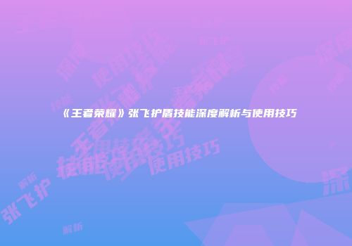 《王者荣耀》张飞护盾技能深度解析与使用技巧