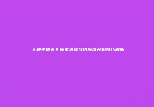 《和平精英》座位选择与切座位开枪技巧解析