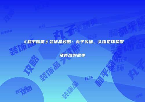 《和平精英》装饰品攻略：丸子头饰、头饰花环获取及背后的故事
