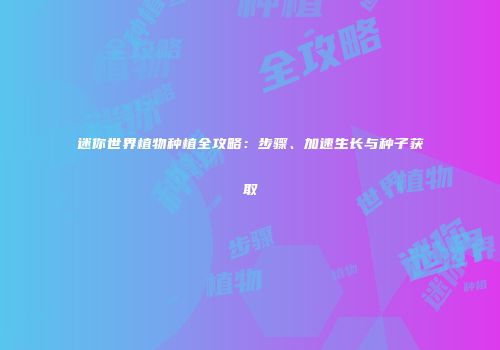 迷你世界植物种植全攻略：步骤、加速生长与种子获取