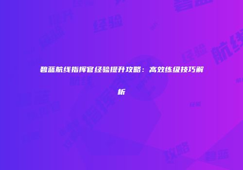 碧蓝航线指挥官经验提升攻略：高效练级技巧解析