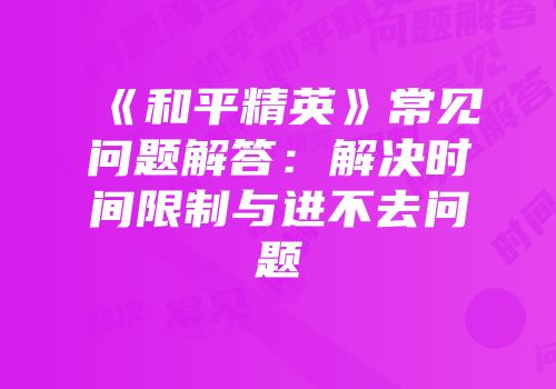 《和平精英》常见问题解答：解决时间限制与进不去问题