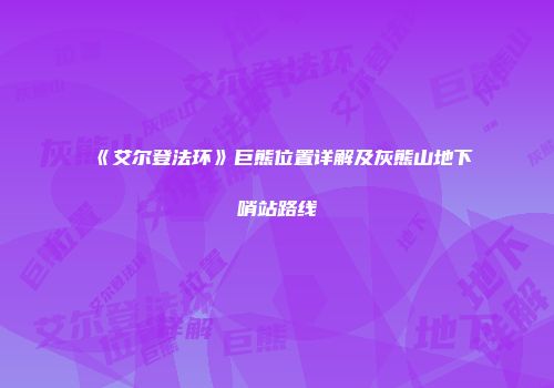 《艾尔登法环》巨熊位置详解及灰熊山地下哨站路线