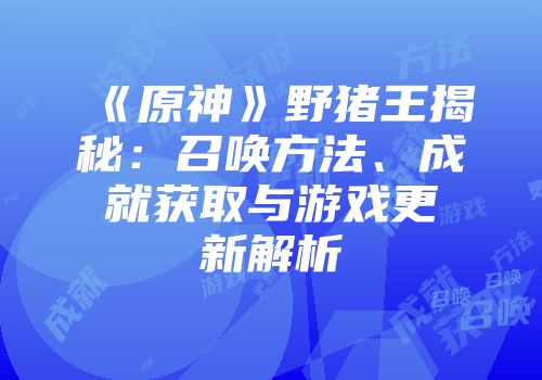 《原神》野猪王揭秘：召唤方法、成就获取与游戏更新解析