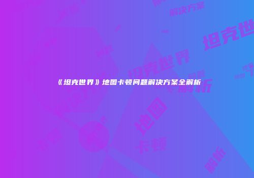《坦克世界》地图卡顿问题解决方案全解析