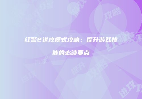 红警2进攻模式攻略：提升游戏技能的必读要点