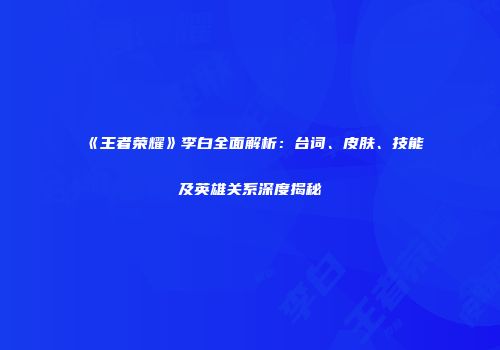 《王者荣耀》李白全面解析：台词、皮肤、技能及英雄关系深度揭秘