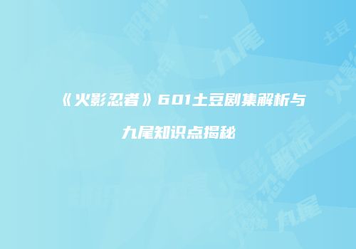 《火影忍者》601土豆剧集解析与九尾知识点揭秘
