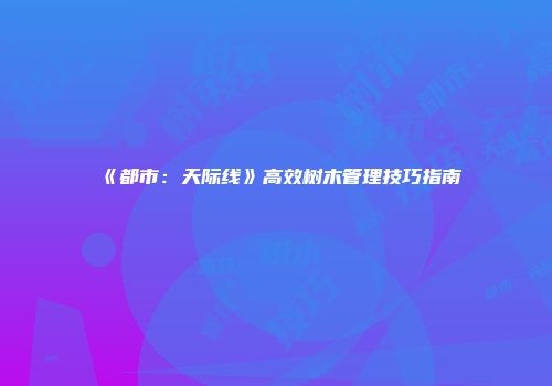 《都市：天际线》高效树木管理技巧指南