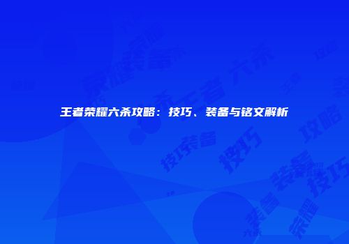 王者荣耀六杀攻略：技巧、装备与铭文解析