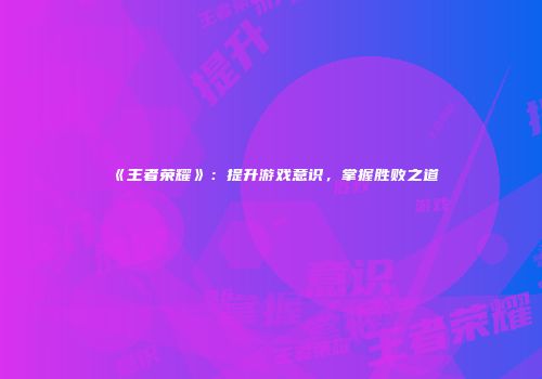 《王者荣耀》：提升游戏意识，掌握胜败之道