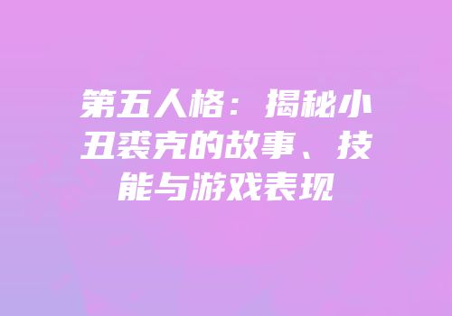 第五人格：揭秘小丑裘克的故事、技能与游戏表现