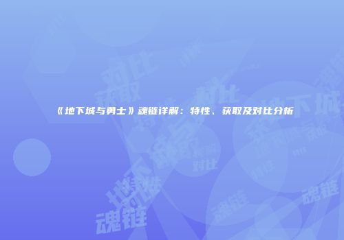《地下城与勇士》魂链详解：特性、获取及对比分析