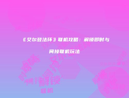 《艾尔登法环》联机攻略：解锁即时与间接联机玩法