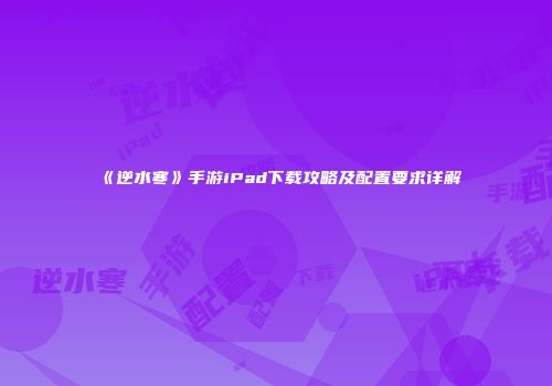 《逆水寒》手游iPad下载攻略及配置要求详解